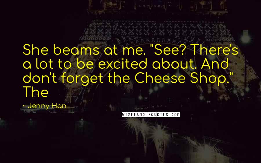 Jenny Han Quotes: She beams at me. "See? There's a lot to be excited about. And don't forget the Cheese Shop." The