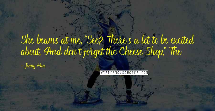 Jenny Han Quotes: She beams at me. "See? There's a lot to be excited about. And don't forget the Cheese Shop." The