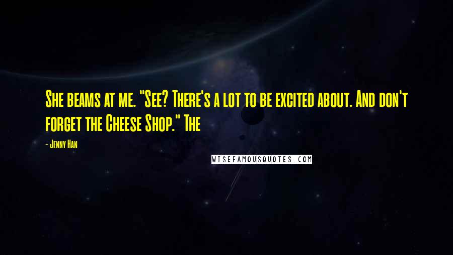 Jenny Han Quotes: She beams at me. "See? There's a lot to be excited about. And don't forget the Cheese Shop." The