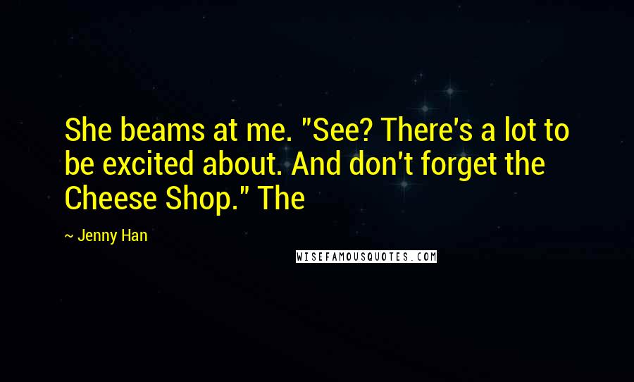Jenny Han Quotes: She beams at me. "See? There's a lot to be excited about. And don't forget the Cheese Shop." The