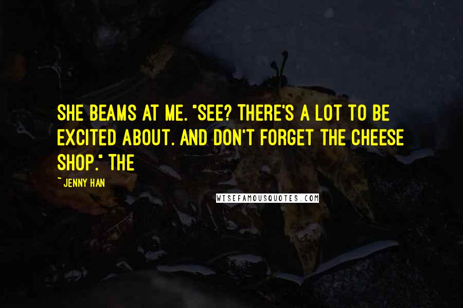 Jenny Han Quotes: She beams at me. "See? There's a lot to be excited about. And don't forget the Cheese Shop." The