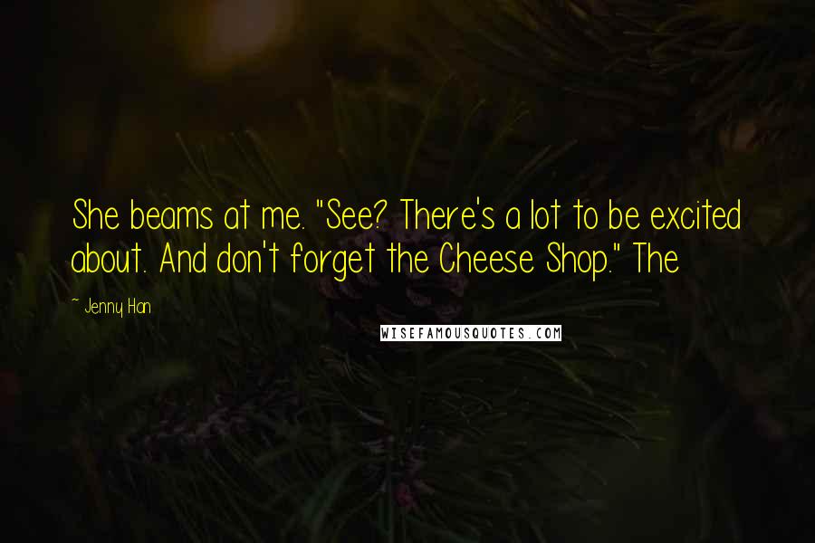 Jenny Han Quotes: She beams at me. "See? There's a lot to be excited about. And don't forget the Cheese Shop." The