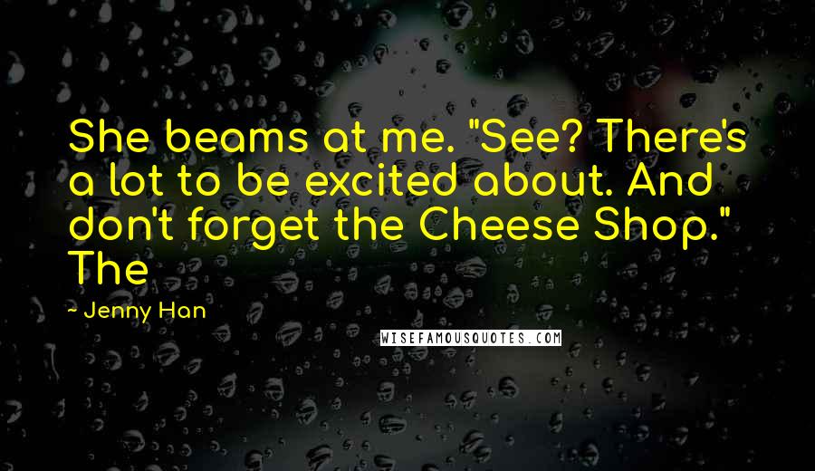 Jenny Han Quotes: She beams at me. "See? There's a lot to be excited about. And don't forget the Cheese Shop." The