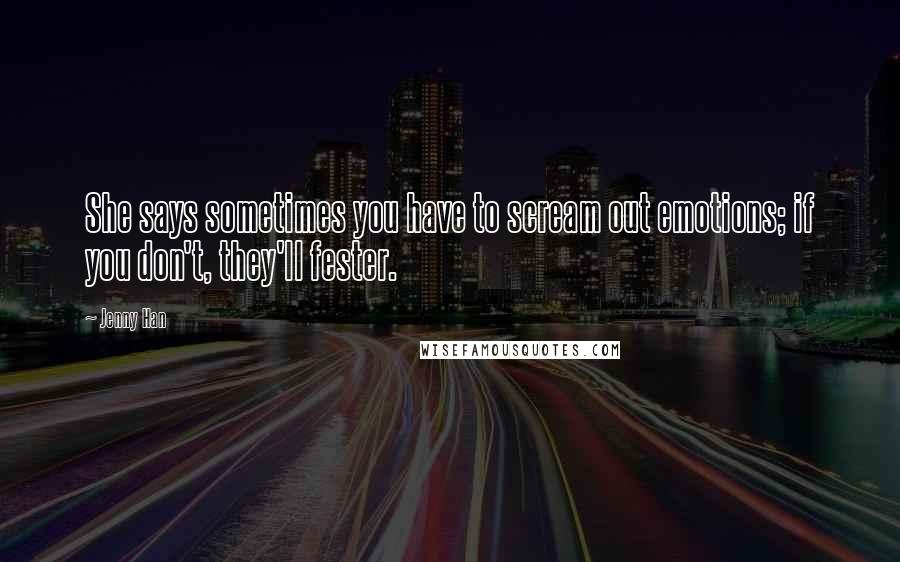 Jenny Han Quotes: She says sometimes you have to scream out emotions; if you don't, they'll fester.