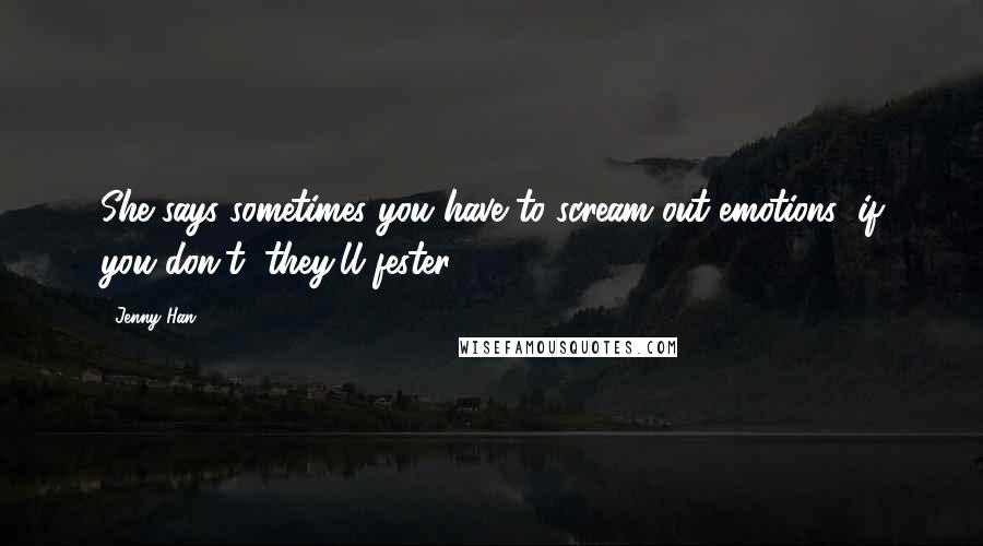 Jenny Han Quotes: She says sometimes you have to scream out emotions; if you don't, they'll fester.