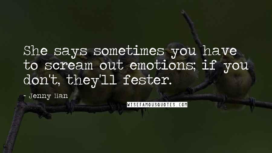 Jenny Han Quotes: She says sometimes you have to scream out emotions; if you don't, they'll fester.