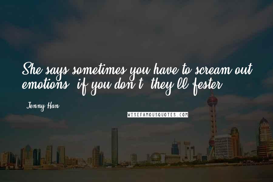 Jenny Han Quotes: She says sometimes you have to scream out emotions; if you don't, they'll fester.