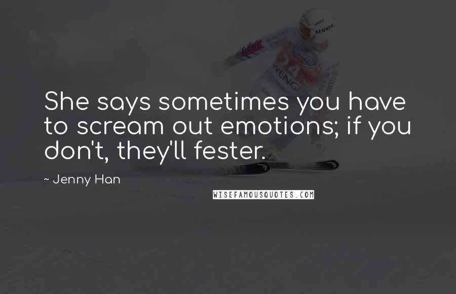 Jenny Han Quotes: She says sometimes you have to scream out emotions; if you don't, they'll fester.