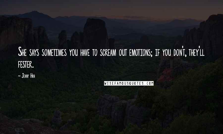 Jenny Han Quotes: She says sometimes you have to scream out emotions; if you don't, they'll fester.