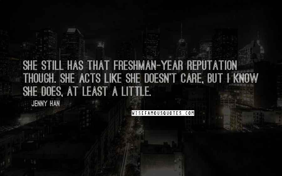 Jenny Han Quotes: She still has that freshman-year reputation though. She acts like she doesn't care, but I know she does, at least a little.