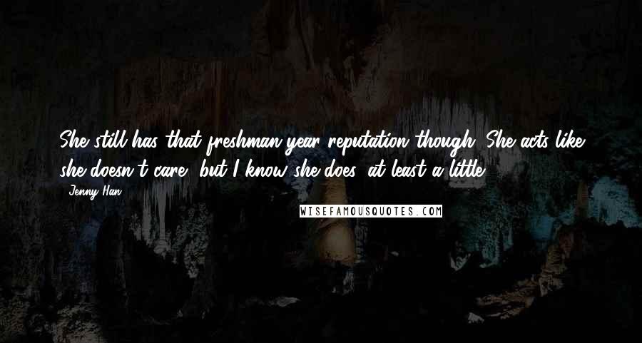 Jenny Han Quotes: She still has that freshman-year reputation though. She acts like she doesn't care, but I know she does, at least a little.