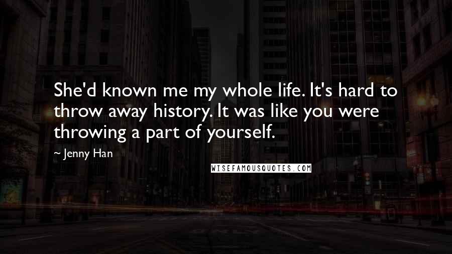 Jenny Han Quotes: She'd known me my whole life. It's hard to throw away history. It was like you were throwing a part of yourself.