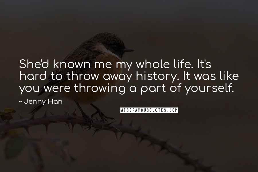 Jenny Han Quotes: She'd known me my whole life. It's hard to throw away history. It was like you were throwing a part of yourself.