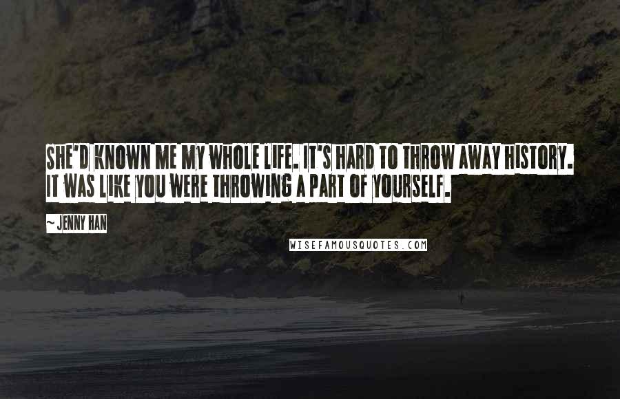 Jenny Han Quotes: She'd known me my whole life. It's hard to throw away history. It was like you were throwing a part of yourself.