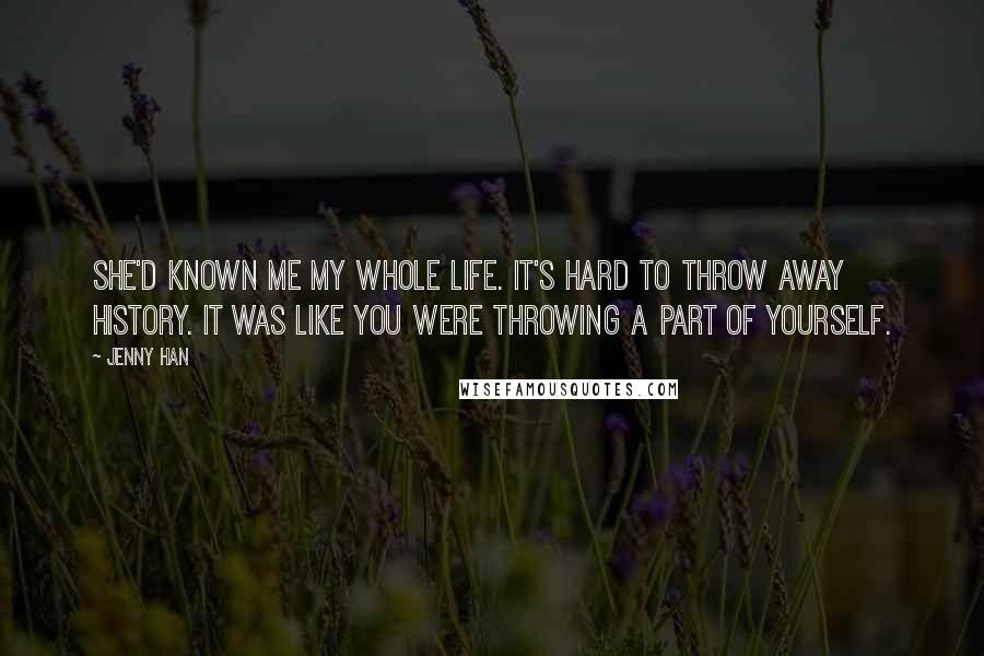 Jenny Han Quotes: She'd known me my whole life. It's hard to throw away history. It was like you were throwing a part of yourself.