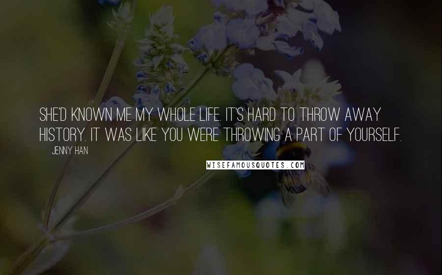 Jenny Han Quotes: She'd known me my whole life. It's hard to throw away history. It was like you were throwing a part of yourself.