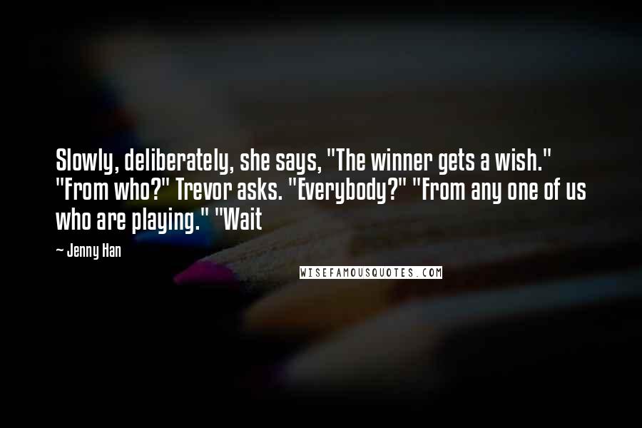 Jenny Han Quotes: Slowly, deliberately, she says, "The winner gets a wish." "From who?" Trevor asks. "Everybody?" "From any one of us who are playing." "Wait