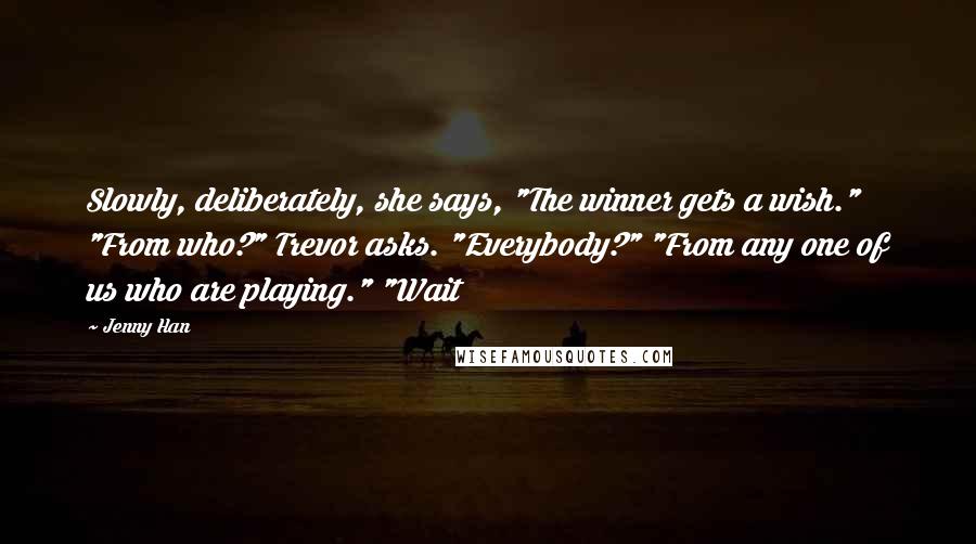 Jenny Han Quotes: Slowly, deliberately, she says, "The winner gets a wish." "From who?" Trevor asks. "Everybody?" "From any one of us who are playing." "Wait