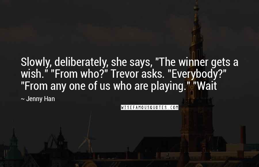 Jenny Han Quotes: Slowly, deliberately, she says, "The winner gets a wish." "From who?" Trevor asks. "Everybody?" "From any one of us who are playing." "Wait