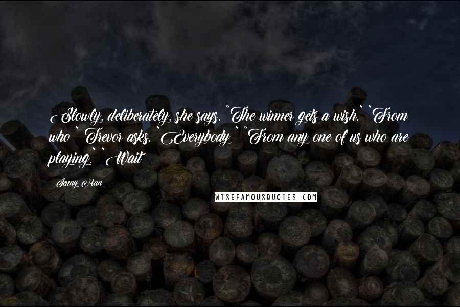 Jenny Han Quotes: Slowly, deliberately, she says, "The winner gets a wish." "From who?" Trevor asks. "Everybody?" "From any one of us who are playing." "Wait