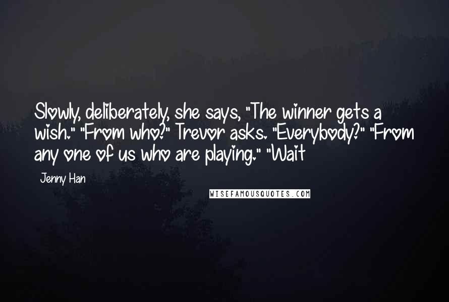 Jenny Han Quotes: Slowly, deliberately, she says, "The winner gets a wish." "From who?" Trevor asks. "Everybody?" "From any one of us who are playing." "Wait