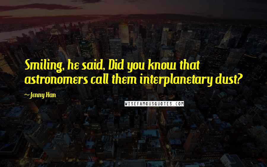 Jenny Han Quotes: Smiling, he said, Did you know that astronomers call them interplanetary dust?