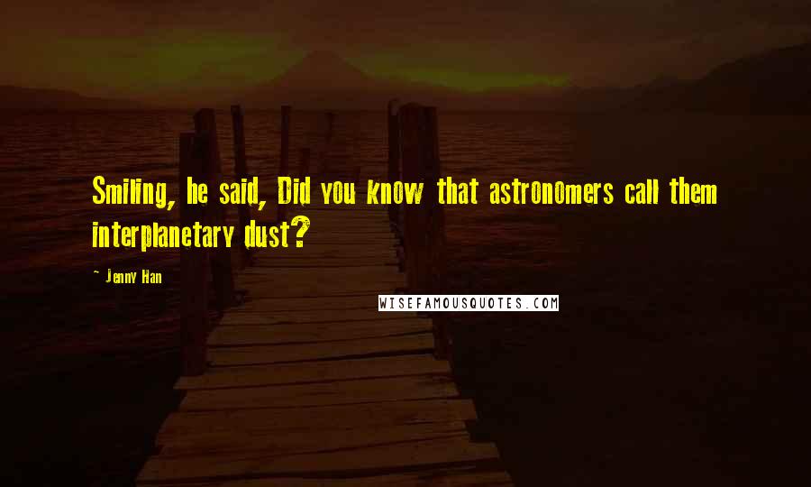Jenny Han Quotes: Smiling, he said, Did you know that astronomers call them interplanetary dust?