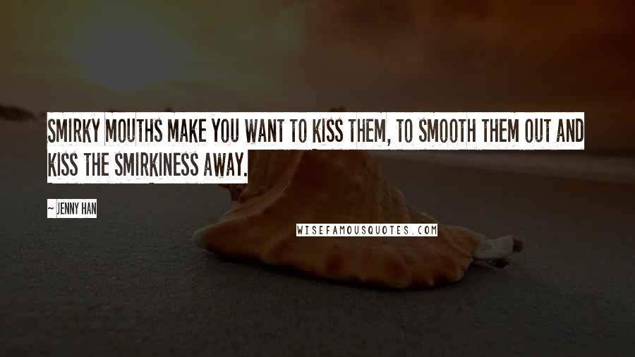 Jenny Han Quotes: Smirky mouths make you want to kiss them, to smooth them out and kiss the smirkiness away.