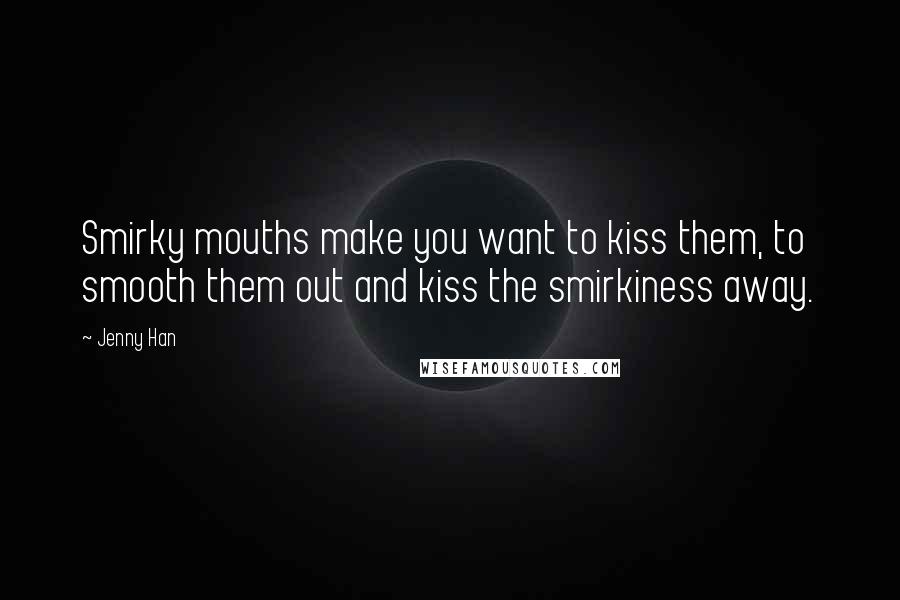 Jenny Han Quotes: Smirky mouths make you want to kiss them, to smooth them out and kiss the smirkiness away.