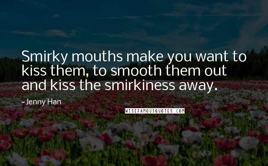 Jenny Han Quotes: Smirky mouths make you want to kiss them, to smooth them out and kiss the smirkiness away.