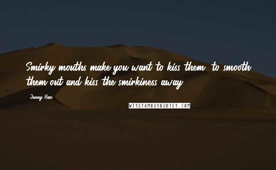 Jenny Han Quotes: Smirky mouths make you want to kiss them, to smooth them out and kiss the smirkiness away.