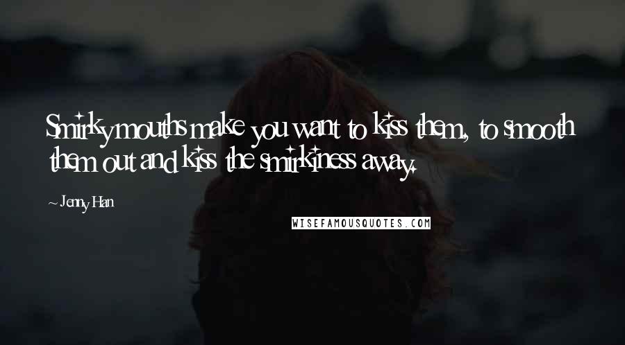 Jenny Han Quotes: Smirky mouths make you want to kiss them, to smooth them out and kiss the smirkiness away.