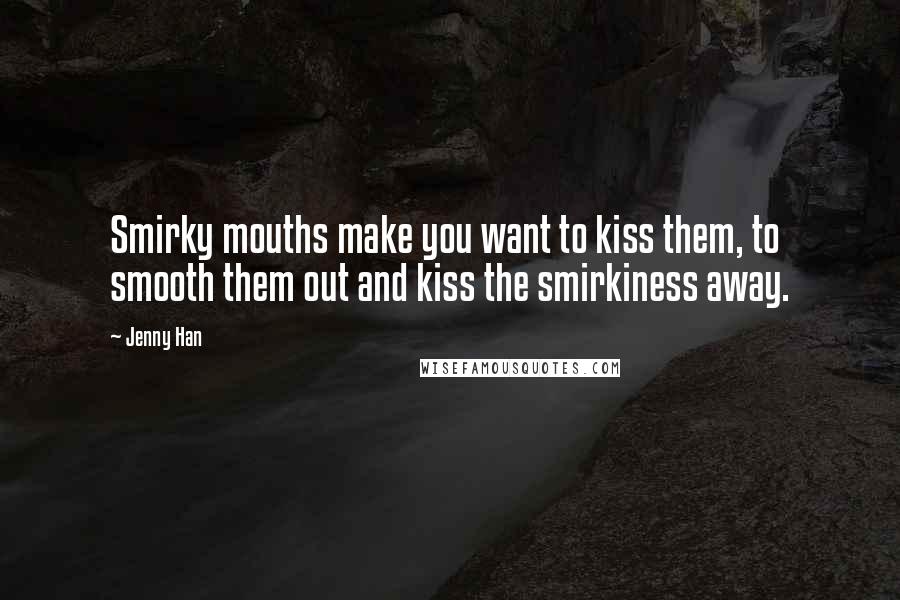 Jenny Han Quotes: Smirky mouths make you want to kiss them, to smooth them out and kiss the smirkiness away.