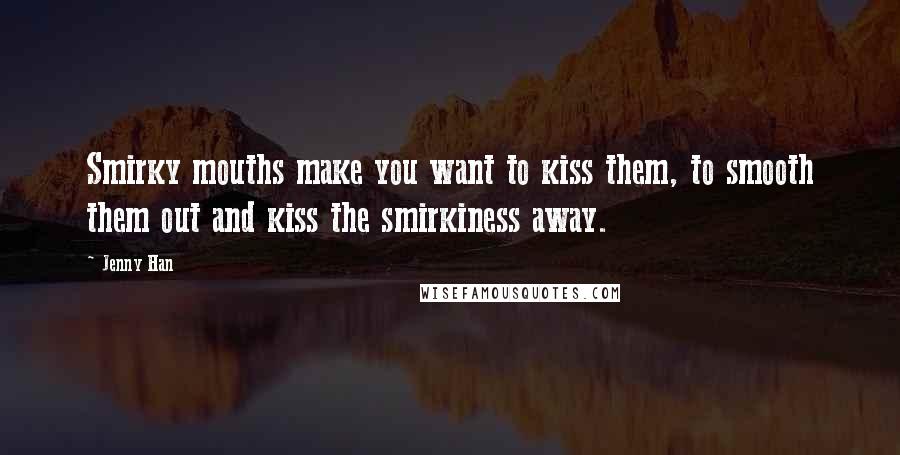 Jenny Han Quotes: Smirky mouths make you want to kiss them, to smooth them out and kiss the smirkiness away.