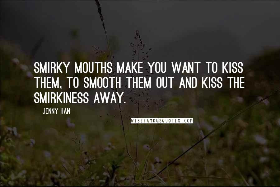 Jenny Han Quotes: Smirky mouths make you want to kiss them, to smooth them out and kiss the smirkiness away.