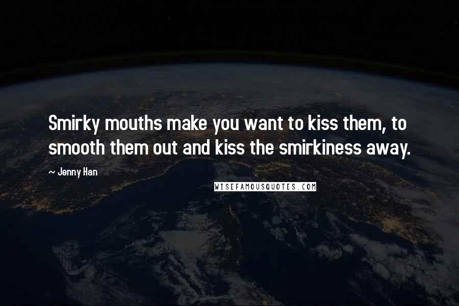 Jenny Han Quotes: Smirky mouths make you want to kiss them, to smooth them out and kiss the smirkiness away.