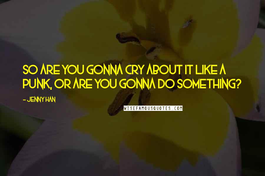 Jenny Han Quotes: So are you gonna cry about it like a punk, or are you gonna do something?