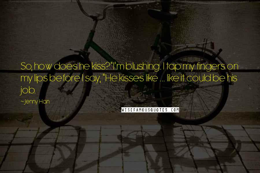 Jenny Han Quotes: So, how does he kiss?"I'm blushing. I tap my fingers on my lips before I say, "He kisses like ... like it could be his job.