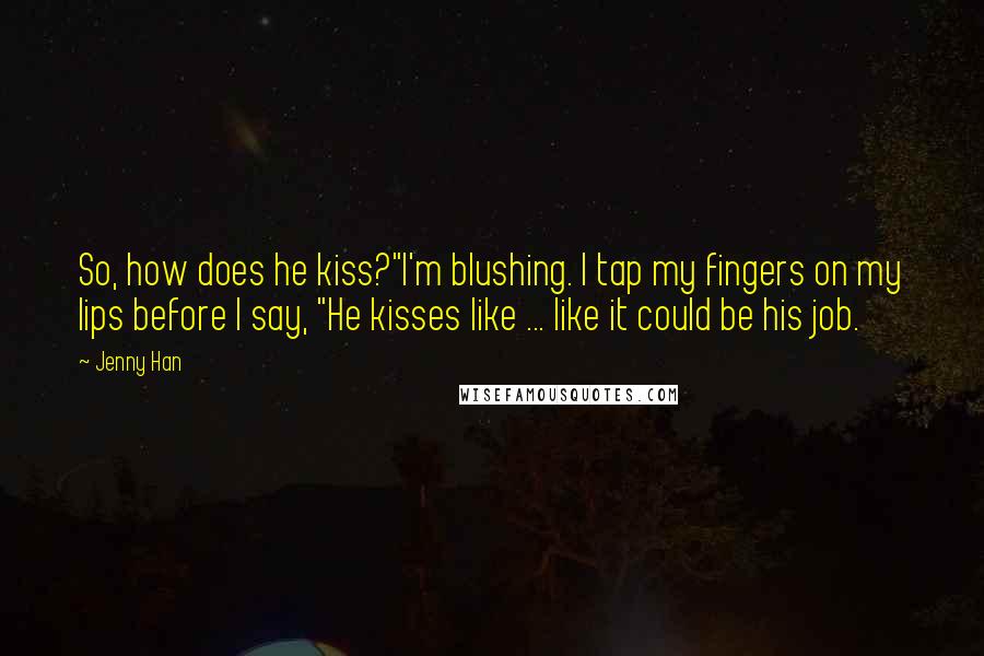 Jenny Han Quotes: So, how does he kiss?"I'm blushing. I tap my fingers on my lips before I say, "He kisses like ... like it could be his job.