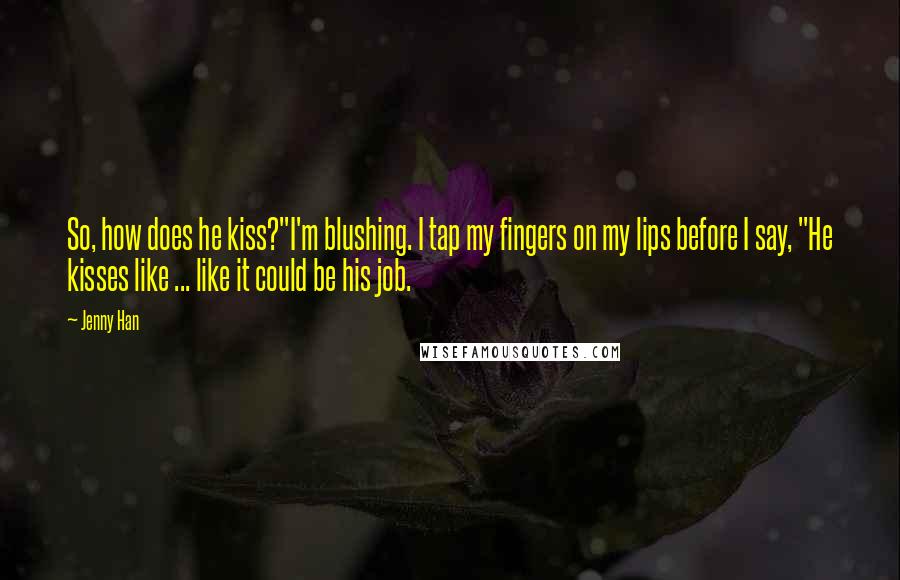 Jenny Han Quotes: So, how does he kiss?"I'm blushing. I tap my fingers on my lips before I say, "He kisses like ... like it could be his job.