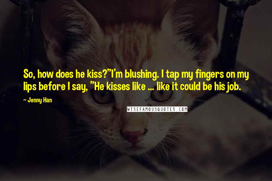 Jenny Han Quotes: So, how does he kiss?"I'm blushing. I tap my fingers on my lips before I say, "He kisses like ... like it could be his job.