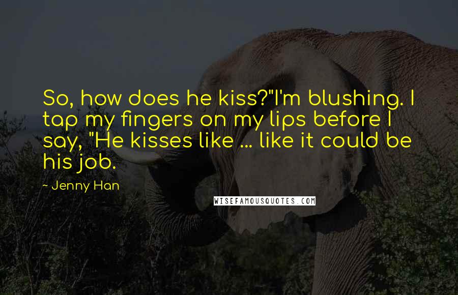 Jenny Han Quotes: So, how does he kiss?"I'm blushing. I tap my fingers on my lips before I say, "He kisses like ... like it could be his job.