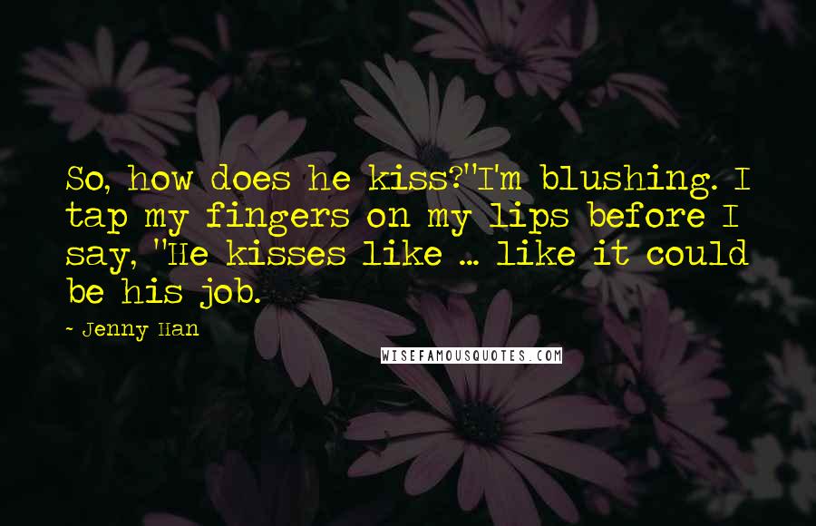 Jenny Han Quotes: So, how does he kiss?"I'm blushing. I tap my fingers on my lips before I say, "He kisses like ... like it could be his job.
