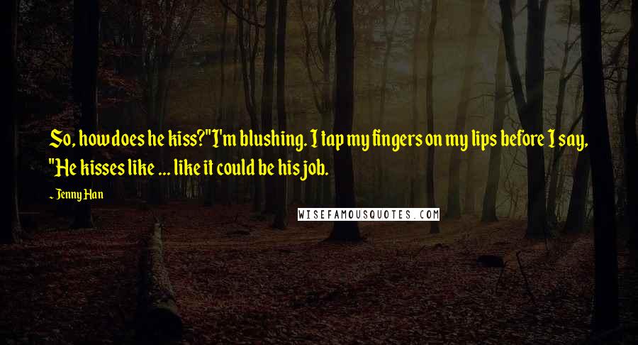 Jenny Han Quotes: So, how does he kiss?"I'm blushing. I tap my fingers on my lips before I say, "He kisses like ... like it could be his job.