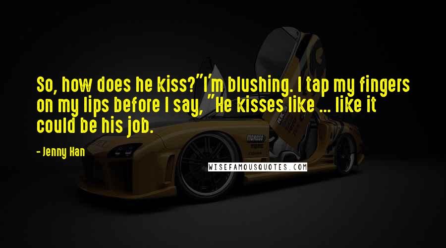 Jenny Han Quotes: So, how does he kiss?"I'm blushing. I tap my fingers on my lips before I say, "He kisses like ... like it could be his job.