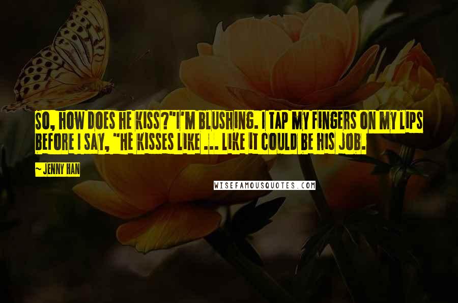 Jenny Han Quotes: So, how does he kiss?"I'm blushing. I tap my fingers on my lips before I say, "He kisses like ... like it could be his job.