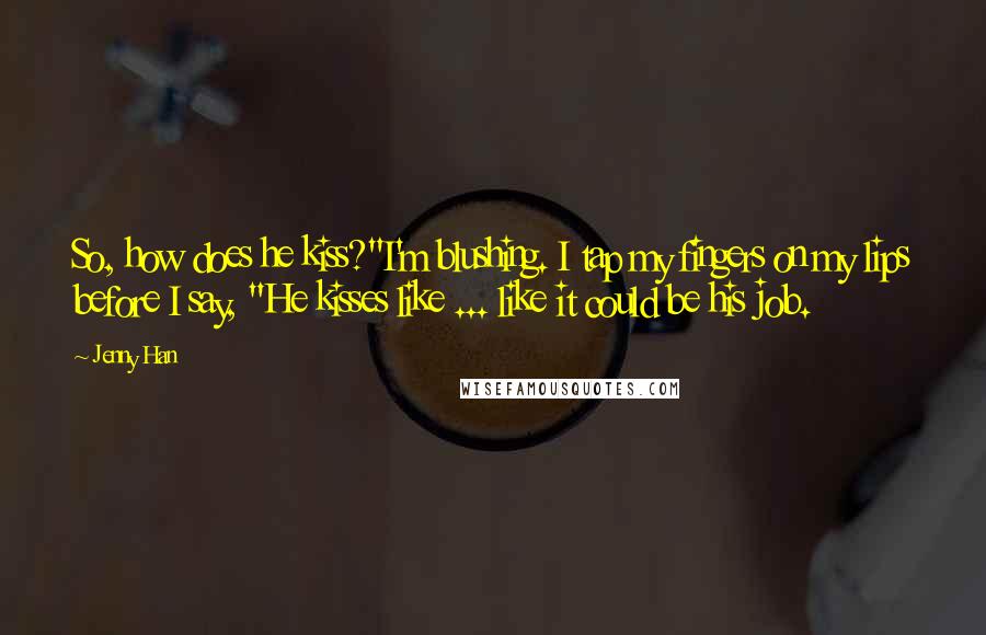 Jenny Han Quotes: So, how does he kiss?"I'm blushing. I tap my fingers on my lips before I say, "He kisses like ... like it could be his job.