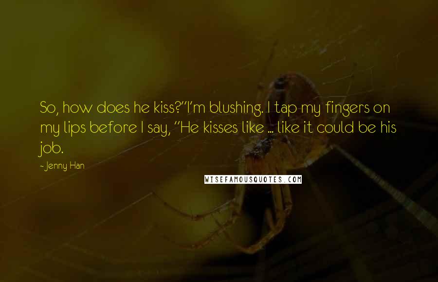 Jenny Han Quotes: So, how does he kiss?"I'm blushing. I tap my fingers on my lips before I say, "He kisses like ... like it could be his job.