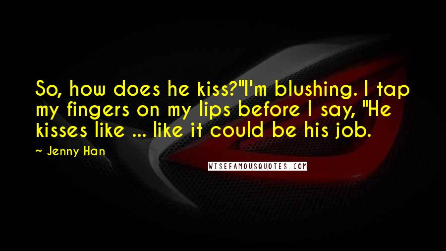 Jenny Han Quotes: So, how does he kiss?"I'm blushing. I tap my fingers on my lips before I say, "He kisses like ... like it could be his job.