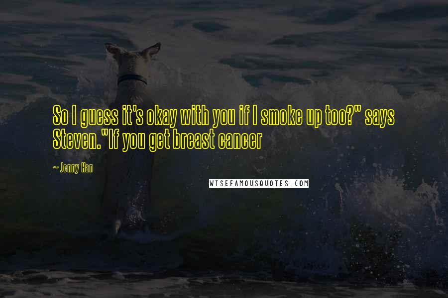 Jenny Han Quotes: So I guess it's okay with you if I smoke up too?" says Steven."If you get breast cancer